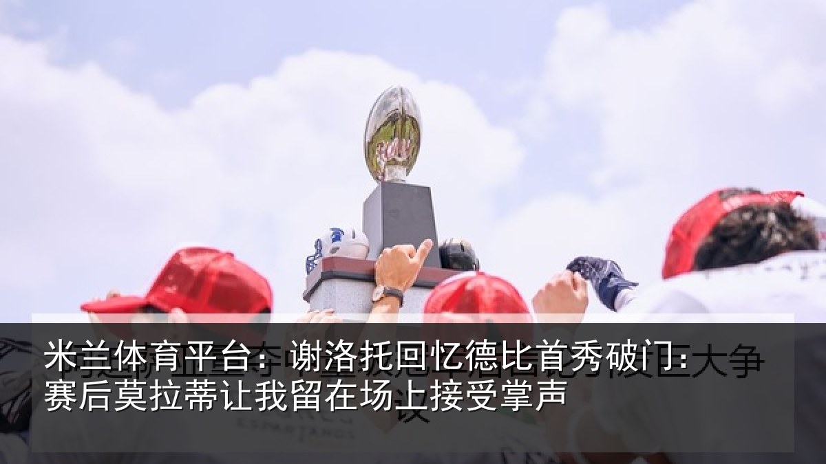 米兰体育平台：谢洛相关情况门赛相关情况场上接受掌声